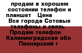 продам в хорошем состоянии телефон и планшет › Цена ­ 5 000 - Все города Сотовые телефоны и связь » Продам телефон   . Калининградская обл.,Пионерский г.